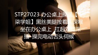 STP27023 办公桌上操逼【十柒学姐】黑丝美腿按着头深喉  坐在办公桌上  扛起双腿深插  操完电动舌头伺候