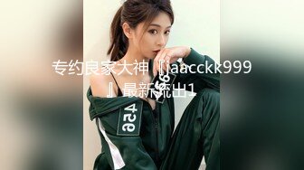 专约良家大神『jaacckk999』最新流出1