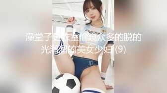 澡堂子更衣室偷窥众多的脱的光溜溜的美女少妇 (9)