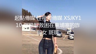 起點傳媒 性視界傳媒 XSJKY110 網戀解救困在柬埔寨的詐騙女 斑斑