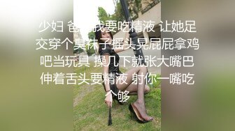 少妇 爸爸我要吃精液 让她足交穿个臭袜子摇头晃屁屁拿鸡吧当玩具 操几下就张大嘴巴伸着舌头要精液 射你一嘴吃个够