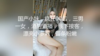  国产小妹，疯狂00后，三男一女，酒店直播，线下接客，漂亮小萝莉，苗条粉嫩