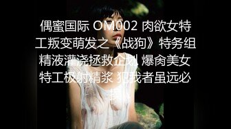 偶蜜国际 OM002 肉欲女特工叛变萌发之《战狗》特务组精液灌浇拯救企划 爆肏美女特工极射精浆 犯我者虽远必操