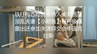 铁杆梅西粉丝推特人类高质量淫乱夫妻【小鲸鱼】各种极限露出还参加夫妻群交会牛逼克拉斯