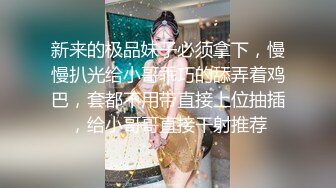 新来的极品妹子必须拿下，慢慢扒光给小哥乖巧的舔弄着鸡巴，套都不用带直接上位抽插，给小哥哥直接干射推荐