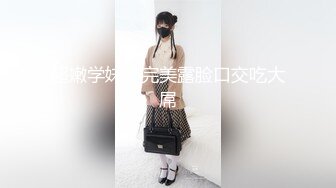 超嫩学妹，完美露脸口交吃大屌