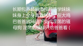 长期包养超嫩清纯颜值学妹妹妹身上全身青春气息，在大鸡巴爸爸的鸡巴下变成淫荡的骚母狗 淫荡的模样只给爸爸看 (2)