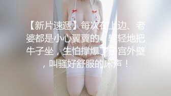 【新片速遞】每次在上边、老婆都是小心翼翼的，轻轻地把牛子坐，生怕撑爆了子宫外壁，叫骚好舒服的床声！