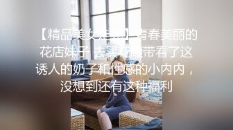 【精品美女走光】青春美丽的花店妹子 去买花顺带看了这诱人的奶子和性感的小内内，没想到还有这种福利