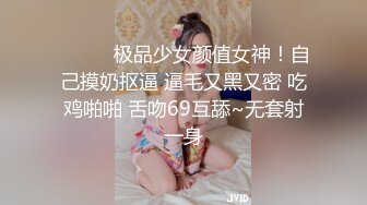 ❤️❤️极品少女颜值女神！自己摸奶抠逼 逼毛又黑又密 吃鸡啪啪 舌吻69互舔~无套射一身