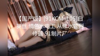 【国产版】[91KCM-105]白葵丝 情色水电工 从修水管到修逼 91制片厂