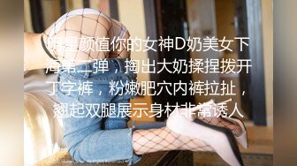 明星颜值你的女神D奶美女下海第二弹，掏出大奶揉捏拨开丁字裤，粉嫩肥穴内裤拉扯，翘起双腿展示身材非常诱人