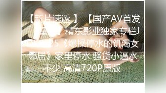 【新片速遞 】 【国产AV首发❤️星耀】精东影业独家专栏JDKR-25《爆操停水的饥渴女邻居》家里停水 骚货小逼水不少 高清720P原版 