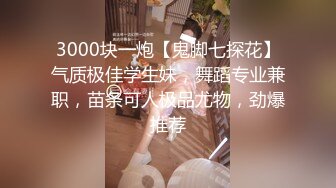 3000块一炮【鬼脚七探花】气质极佳学生妹，舞蹈专业兼职，苗条可人极品尤物，劲爆推荐