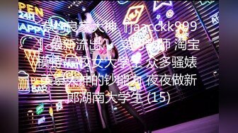 专约良家大神『jaacckk999』最新流出❤️实习教师 淘宝模特 高校女大学生 众多骚婊 羡慕大神的钞能力 夜夜做新郎湖南大学生 (15)