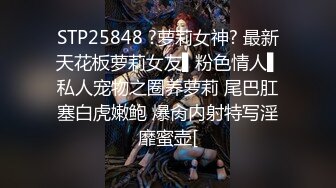 STP25848 ?萝莉女神? 最新天花板萝莉女友▌粉色情人▌私人宠物之圈养萝莉 尾巴肛塞白虎嫩鲍 爆肏内射特写淫靡蜜壶[