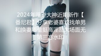 2024年淫妻大神近期新作【番尼君】分享老婆喜欢找单男和换妻质量挺高淫乱大场面无第三方水印