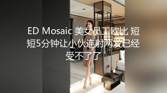 ED Mosaic 美女员工欧比 短短5分钟让小伙连射两发已经受不了了