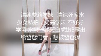 ✨清纯萝莉学妹✨清纯死库水少女私拍，女高学妹 不好好学习 水嫩一线天白虎嫩B露出给爸爸们看，想被爸爸操