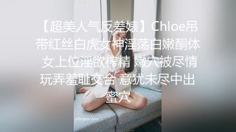 【超美人气反差婊】Chloe吊带红丝白虎女神淫荡白嫩酮体 女上位淫欲榨精 嫩穴被尽情玩弄羞耻交合 意犹未尽中出蜜穴