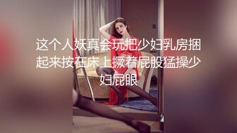 这个人妖真会玩把少妇乳房捆起来按在床上撅着屁股猛操少妇屁眼