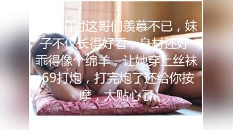 老铁们对这哥们羡慕不已，妹子不仅长得好看，身材还好 乖得像个绵羊，让她穿上丝袜 69打炮，打完炮了还给你按摩，太贴心了