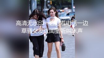 高清无水印一边打着电话一边草骚女友让闺蜜听叫床声