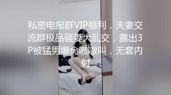 私密电报群VIP福利，夫妻交流群极品骚妻大乱交，露出3P被猛男爆肏嗷嗷叫，无套内射