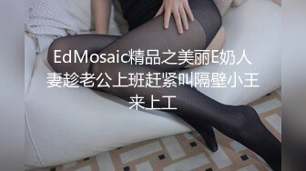 EdMosaic精品之美丽E奶人妻趁老公上班赶紧叫隔壁小王来上工