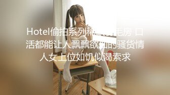 Hotel偷拍系列稀缺羽毛房 口活都能让人飘飘欲仙的骚货情人女上位如饥似渴索求