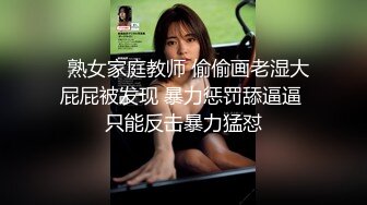   熟女家庭教师 偷偷画老湿大屁屁被发现 暴力惩罚舔逼逼 只能反击暴力猛怼