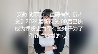 安徽 胡菲五一重磅福利【裸贷】2024最新裸贷 00后已快成为裸贷主力军有些妹子为了借钱真够拼的 (2)