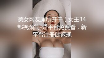 美女网友厕所开干（女主34部视频简-介平台免费看，新平台注册即返现