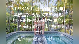 STP33450 【超顶推特大神】黑椒盖饭 极品JK美少女被大神3P轮操 诱人身材气质绝非一般 前后肏穴淫乱至极 反差女神