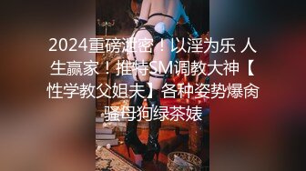 2024重磅泄密！以淫为乐 人生赢家！推特SM调教大神【性学教父姐夫】各种姿势爆肏骚母狗绿茶婊