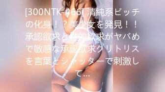 [300NTK-466] 清純系ビッチの化身！？美少女を発見！！承認欲求と性的欲求がヤバめで敏感な承認欲求クリトリスを言葉とシャッターで刺激して…