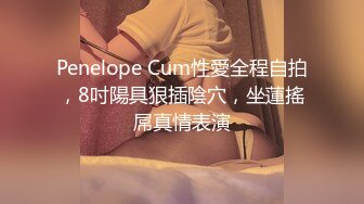 Penelope Cum性愛全程自拍，8吋陽具狠插陰穴，坐蓮搖屌真情表演