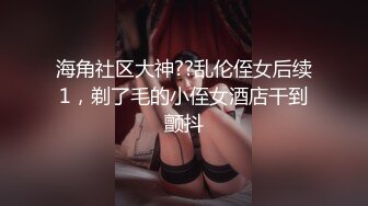 海角社区大神??乱伦侄女后续1，剃了毛的小侄女酒店干到颤抖