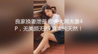 良家换妻泄密 欧美大屌夫妻4P，无美颜无PS 真实纯天然！