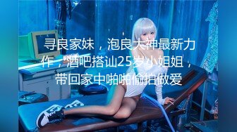  寻良家妹，泡良大神最新力作，酒吧搭讪25岁小姐姐，带回家中啪啪偷拍做爱