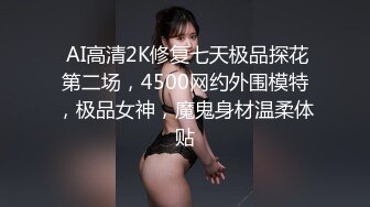  AI高清2K修复七天极品探花第二场，4500网约外围模特，极品女神，魔鬼身材温柔体贴