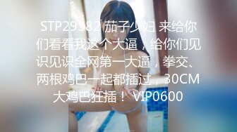 STP29382 茄子少妇 来给你们看看我这个大逼，给你们见识见识全网第一大逼，拳交、两根鸡巴一起都插过，30CM大鸡巴狂插！ VIP0600