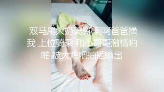  双马尾大奶美眉 啊啊爸爸操我 上位骑乘 和小哥哥激情啪啪 被大鸡吧抽插输出