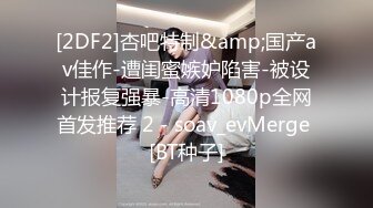 [2DF2]杏吧特制&amp;国产av佳作-遭闺蜜嫉妒陷害-被设计报复强暴-高清1080p全网首发推荐 2 - soav_evMerge [BT种子]