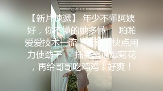 【新片速遞】 年少不懂阿姨好，你不懂的她多懂❤️啪啪爱爱技术一流，爸爸，快点用力使劲干❤️插完骚逼爆菊花，再给哥哥吃鸡鸡！好爽！