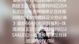 最新666元电报群福利~珠海美腿玉足小姐姐推特网红LISA私拍②~龟责榨精裸足丝袜推油精射《女神嫩妹足交控必备》最新666元电报群福利~珠海美腿玉足小姐姐推特网红LISA私拍②~龟责榨精裸足丝袜推油精射V (1)