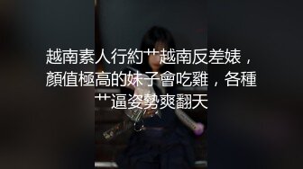 越南素人行約艹越南反差婊，顏值極高的妹子會吃雞，各種艹逼姿勢爽翻天