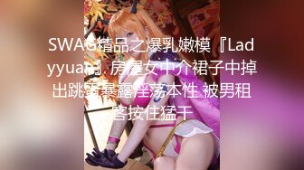 SWAG精品之爆乳嫩模『Ladyyuan』房屋女中介裙子中掉出跳蛋暴露淫荡本性 被男租客按住猛干