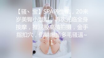 【骚丶宝】SPA养生馆，20来岁美臀小姐姐，再次光临全身按摩，推屁股高清拍摄，金手指扣穴，侧躺爆插多毛骚逼~1