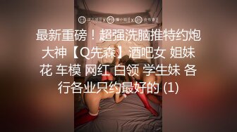 最新重磅！超强洗脑推特约炮大神【Q先森】酒吧女 姐妹花 车模 网红 白领 学生妹 各行各业只约最好的 (1)